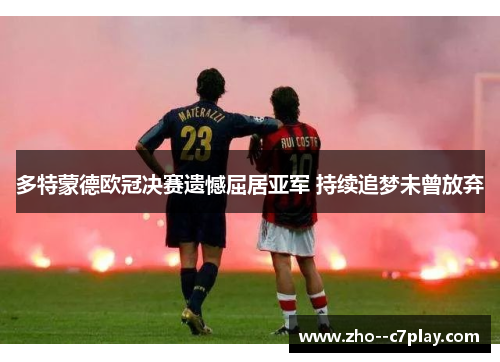 多特蒙德欧冠决赛遗憾屈居亚军 持续追梦未曾放弃