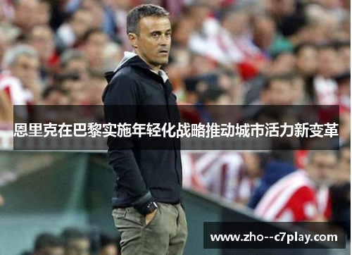 恩里克在巴黎实施年轻化战略推动城市活力新变革