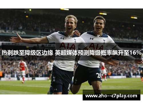 热刺跌至降级区边缘 英超媒体预测降级概率飙升至16%