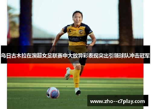 乌日古木拉在澳超女足联赛中大放异彩表现突出引领球队冲击冠军