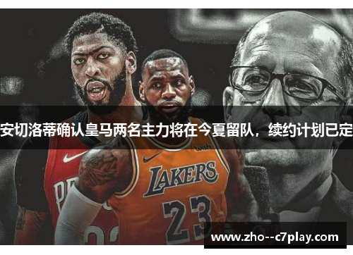 安切洛蒂确认皇马两名主力将在今夏留队，续约计划已定