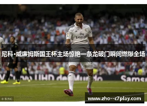 尼科·威廉姆斯国王杯主场惊艳一条龙破门瞬间燃爆全场