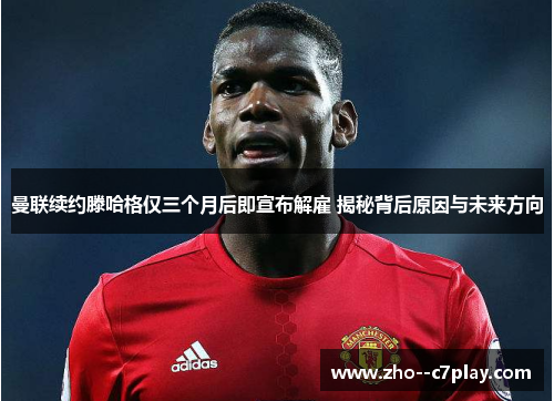 曼联续约滕哈格仅三个月后即宣布解雇 揭秘背后原因与未来方向